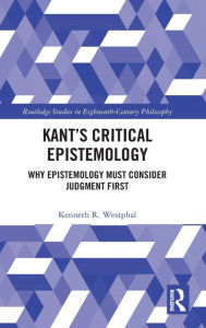 Title: Kant's Critical Epistemology: Why Epistemology Must Consider Judgment First, Author: Kenneth R. Westphal