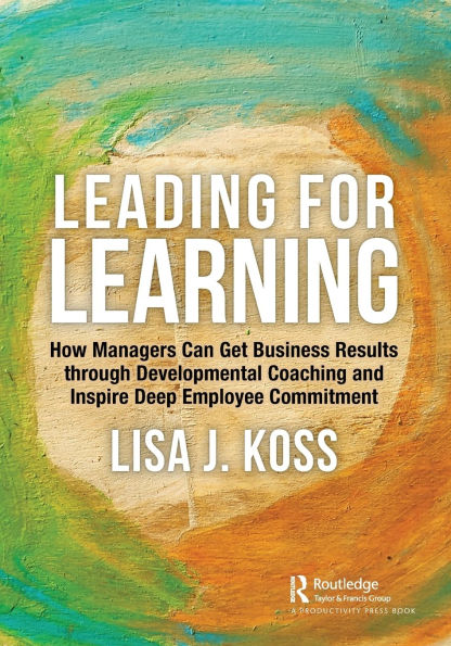 Leading for Learning: How Managers Can Get Business Results through Developmental Coaching and Inspire Deep Employee Commitment