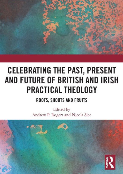 Celebrating the Past, Present and Future of British Irish Practical Theology: Roots, Shoots Fruits
