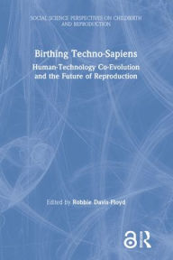 Title: Birthing Techno-Sapiens: Human-Technology Co-Evolution and the Future of Reproduction, Author: Robbie Davis-Floyd