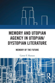 Title: Memory and Utopian Agency in Utopian/Dystopian Literature: Memory of the Future, Author: Carter F. Hanson