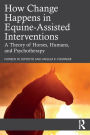 How Change Happens in Equine-Assisted Interventions: A Theory of Horses, Humans, and Psychotherapy