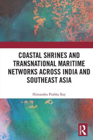 Title: Coastal Shrines and Transnational Maritime Networks across India and Southeast Asia, Author: Himanshu Prabha Ray