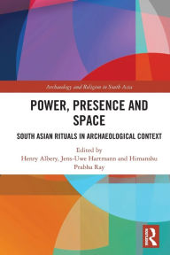 Title: Power, Presence and Space: South Asian Rituals in Archaeological Context, Author: Henry Albery