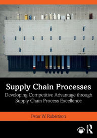 Title: Supply Chain Processes: Developing Competitive Advantage through Supply Chain Process Excellence, Author: Peter W. Robertson