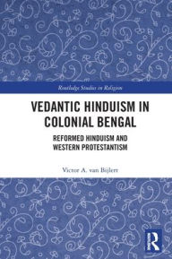 Title: Vedantic Hinduism in Colonial Bengal: Reformed Hinduism and Western Protestantism, Author: Victor A. van Bijlert