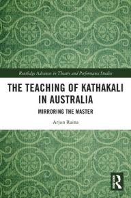 Title: The Teaching of Kathakali in Australia: Mirroring the Master, Author: Arjun Raina