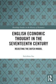 Title: English Economic Thought in the Seventeenth Century: Rejecting the Dutch Model, Author: Seiichiro Ito