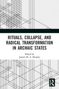 Title: Rituals, Collapse, and Radical Transformation in Archaic States, Author: Joanne M.A. Murphy