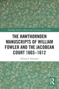 Title: The Hawthornden Manuscripts of William Fowler and the Jacobean Court 1603-1612, Author: Allison L. Steenson