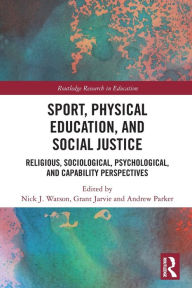 Title: Sport, Physical Education, and Social Justice: Religious, Sociological, Psychological, and Capability Perspectives, Author: Nick J. Watson