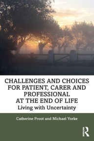 Title: Challenges and Choices for Patient, Carer and Professional at the End of Life: Living with Uncertainty, Author: Catherine Proot