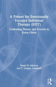 Title: A Primer for Emotionally Focused Individual Therapy (EFIT): Cultivating Fitness and Growth in Every Client, Author: Susan M. Johnson