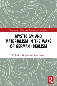 Title: Mysticism and Materialism in the Wake of German Idealism, Author: W. Ezekiel Goggin