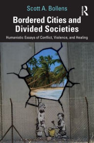 Title: Bordered Cities and Divided Societies: Humanistic Essays of Conflict, Violence, and Healing, Author: Scott A. Bollens