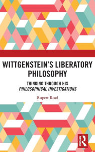 Title: Wittgenstein's Liberatory Philosophy: Thinking Through His Philosophical Investigations, Author: Rupert Read