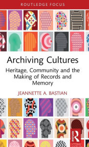 Title: Archiving Cultures: Heritage, community and the making of records and memory, Author: Jeannette A. Bastian