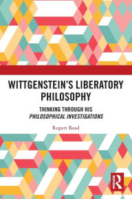 Title: Wittgenstein's Liberatory Philosophy: Thinking Through His Philosophical Investigations, Author: Rupert Read
