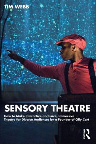 Title: Sensory Theatre: How to Make Interactive, Inclusive, Immersive Theatre for Diverse Audiences by a Founder of Oily Cart, Author: Tim Webb