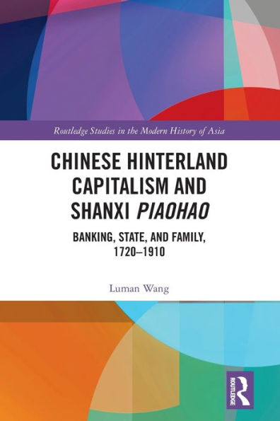 Chinese Hinterland Capitalism and Shanxi Piaohao: Banking, State, Family, 1720-1910