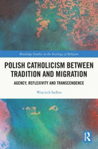 Title: Polish Catholicism between Tradition and Migration: Agency, Reflexivity and Transcendence, Author: Wojciech Sadlon