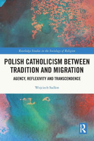 Title: Polish Catholicism between Tradition and Migration: Agency, Reflexivity and Transcendence, Author: Wojciech Sadlon