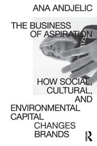 Title: The Business of Aspiration: How Social, Cultural, and Environmental Capital Changes Brands, Author: Ana Andjelic