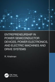 Title: Entrepreneurship in Power Semiconductor Devices, Power Electronics, and Electric Machines and Drive Systems, Author: Krishnan Ramu