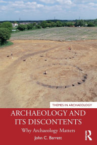 Title: Archaeology and its Discontents: Why Archaeology Matters, Author: John C. Barrett