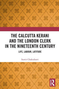 Title: The Calcutta Kerani and the London Clerk in the Nineteenth Century: Life, Labour, Latitude, Author: Sumit Chakrabarti