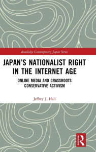 Title: Japan's Nationalist Right in the Internet Age: Online Media and Grassroots Conservative Activism, Author: Jeffrey J. Hall