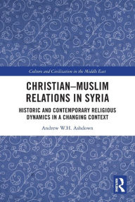 Title: Christian-Muslim Relations in Syria: Historic and Contemporary Religious Dynamics in a Changing Context, Author: Andrew W. H. Ashdown