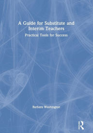 Title: A Guide for Substitute and Interim Teachers: Practical Tools for Success, Author: Barbara Washington