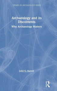 Title: Archaeology and its Discontents: Why Archaeology Matters, Author: John C. Barrett