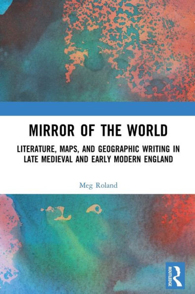 Mirror of the World: Literature, Maps, and Geographic Writing Late Medieval Early Modern England