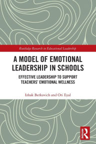 Title: A Model of Emotional Leadership in Schools: Effective Leadership to Support Teachers' Emotional Wellness, Author: Izhak Berkovich