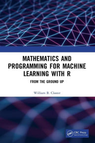 Title: Mathematics and Programming for Machine Learning with R: From the Ground Up, Author: William Claster
