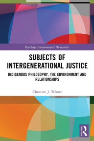 Title: Subjects of Intergenerational Justice: Indigenous Philosophy, the Environment and Relationships, Author: Christine J. Winter