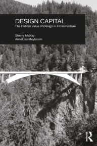 Title: Design Capital: The Hidden Value of Design in Infrastructure, Author: Sherry McKay