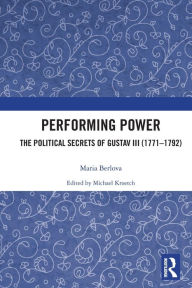 Title: Performing Power: The Political Secrets of Gustav III (1771-1792), Author: Maria Berlova