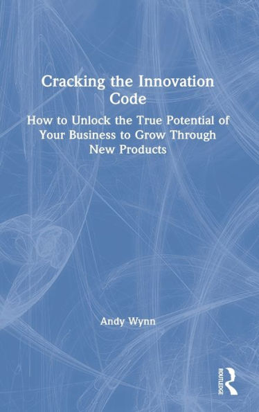 Cracking the Innovation Code: How To Unlock The True Potential of Your Business To Grow Through New Products