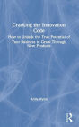 Cracking the Innovation Code: How To Unlock The True Potential of Your Business To Grow Through New Products
