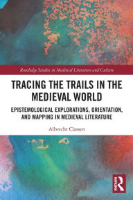 Title: Tracing the Trails in the Medieval World: Epistemological Explorations, Orientation, and Mapping in Medieval Literature, Author: Albrecht Classen