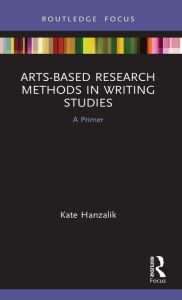 Title: Arts-Based Research Methods in Writing Studies: A Primer, Author: Kate Hanzalik
