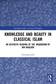 Title: Knowledge and Beauty in Classical Islam: An Aesthetic Reading of the Muqaddima by Ibn Khaldun, Author: Giovanna Lelli