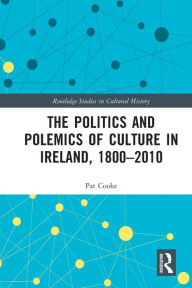 Title: The Politics and Polemics of Culture in Ireland, 1800-2010, Author: Pat Cooke