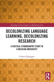 Title: Decolonizing Language Learning, Decolonizing Research: A Critical Ethnography Study in a Mexican University, Author: Colette Despagne
