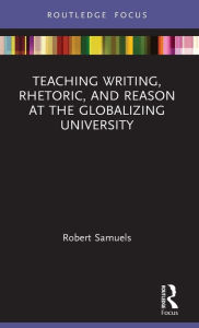 Title: Teaching Writing, Rhetoric, and Reason at the Globalizing University, Author: Robert Samuels