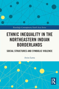 Title: Ethnic Inequality in the Northeastern Indian Borderlands: Social Structures and Symbolic Violence, Author: Anita Lama