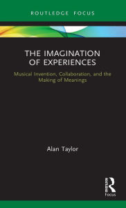 Title: The Imagination of Experiences: Musical Invention, Collaboration, and the Making of Meanings, Author: Alan Taylor